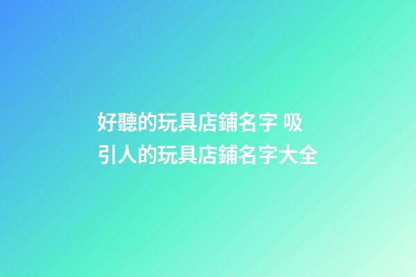好聽的玩具店鋪名字 吸引人的玩具店鋪名字大全-第1張-店鋪起名-玄機(jī)派